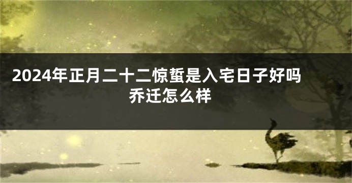 2024年正月二十二惊蜇是入宅日子好吗 乔迁怎么样