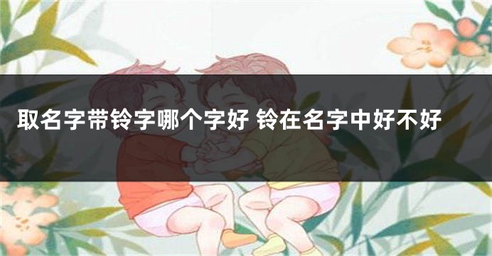取名字带铃字哪个字好 铃在名字中好不好