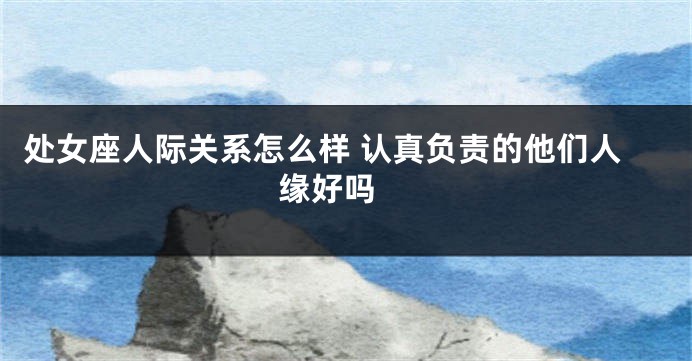 处女座人际关系怎么样 认真负责的他们人缘好吗 