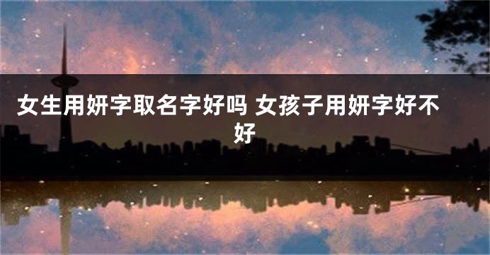 女生用妍字取名字好吗 女孩子用妍字好不好