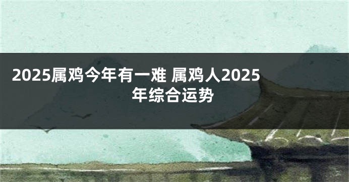 2025属鸡今年有一难 属鸡人2025年综合运势