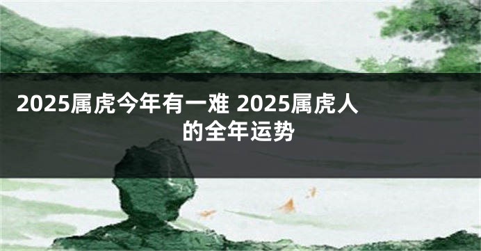2025属虎今年有一难 2025属虎人的全年运势
