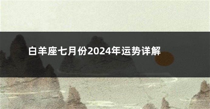白羊座七月份2024年运势详解