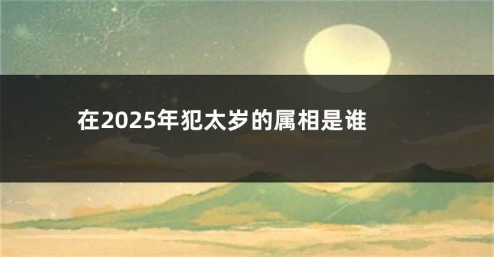 在2025年犯太岁的属相是谁
