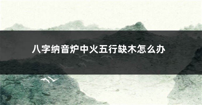 八字纳音炉中火五行缺木怎么办