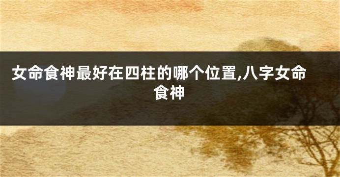 女命食神最好在四柱的哪个位置,八字女命食神