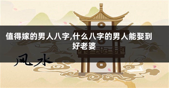 值得嫁的男人八字,什么八字的男人能娶到好老婆