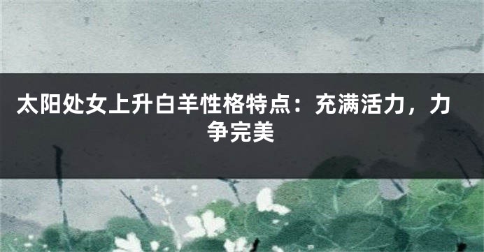 太阳处女上升白羊性格特点：充满活力，力争完美