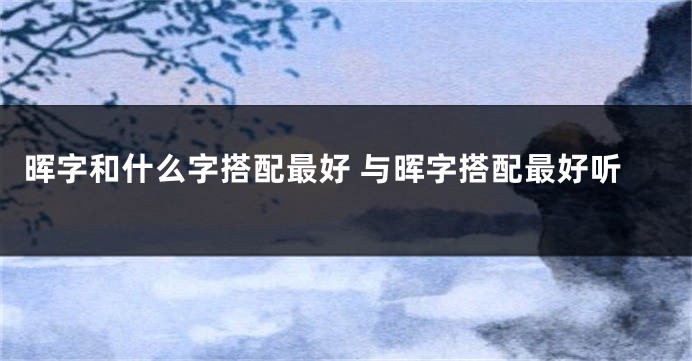 晖字和什么字搭配最好 与晖字搭配最好听