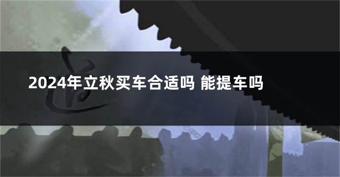 2024年立秋买车合适吗 能提车吗