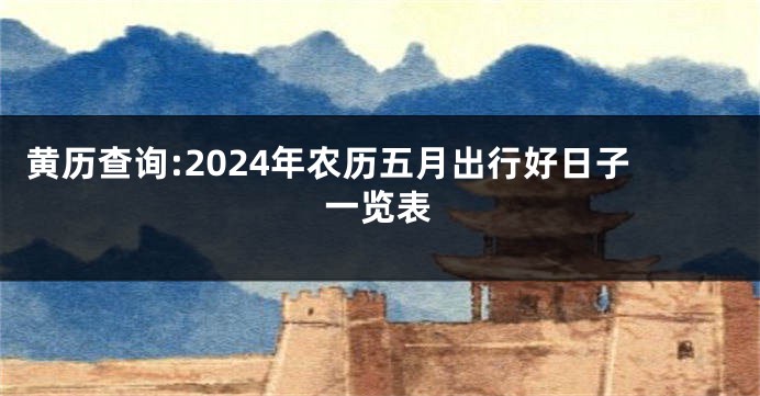 黄历查询:2024年农历五月出行好日子一览表