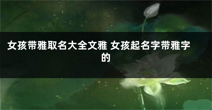 女孩带雅取名大全文雅 女孩起名字带雅字的