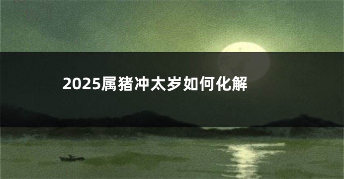 2025属猪冲太岁如何化解