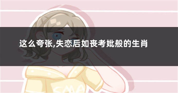 这么夸张,失恋后如丧考妣般的生肖