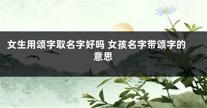 女生用颂字取名字好吗 女孩名字带颂字的意思