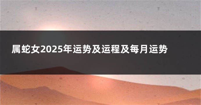 属蛇女2025年运势及运程及每月运势