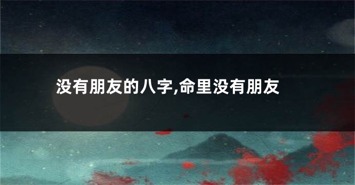 没有朋友的八字,命里没有朋友