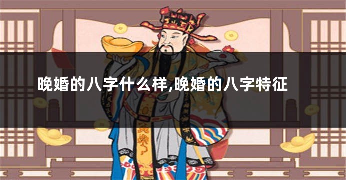 晚婚的八字什么样,晚婚的八字特征