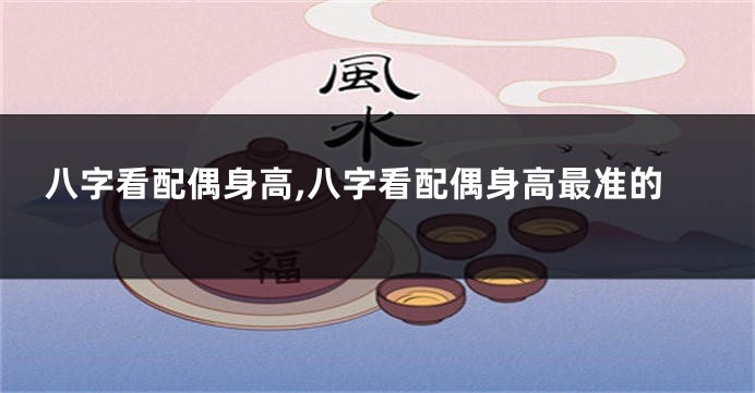 八字看配偶身高,八字看配偶身高最准的