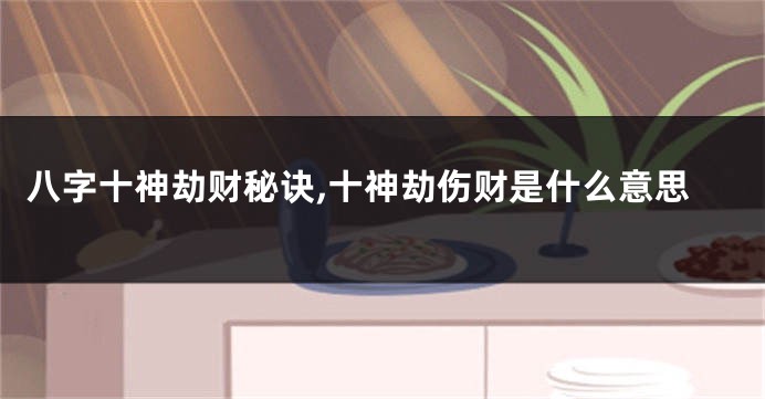 八字十神劫财秘诀,十神劫伤财是什么意思