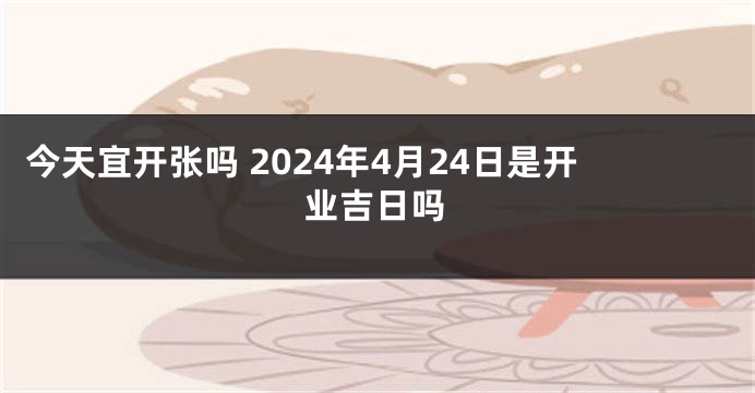 今天宜开张吗 2024年4月24日是开业吉日吗