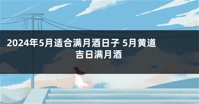 2024年5月适合满月酒日子 5月黄道吉日满月酒
