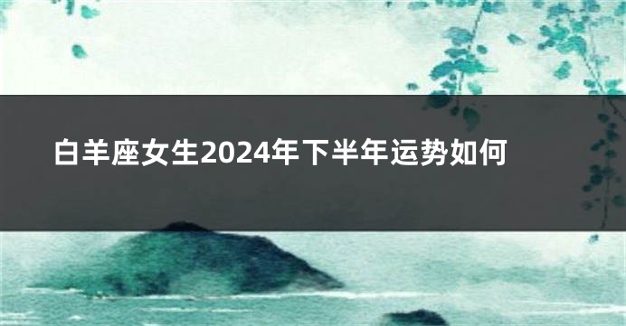 白羊座女生2024年下半年运势如何