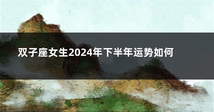双子座女生2024年下半年运势如何