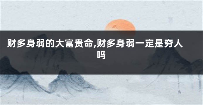 财多身弱的大富贵命,财多身弱一定是穷人吗