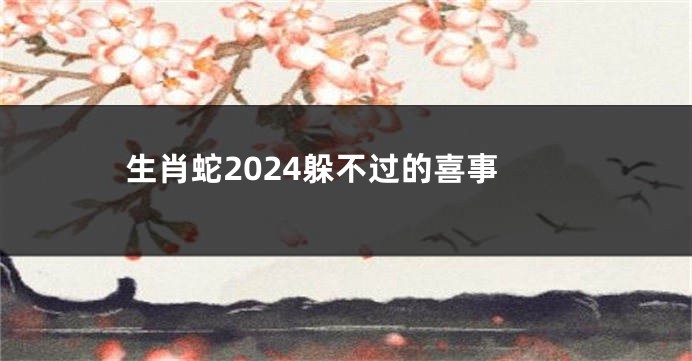 生肖蛇2024躲不过的喜事
