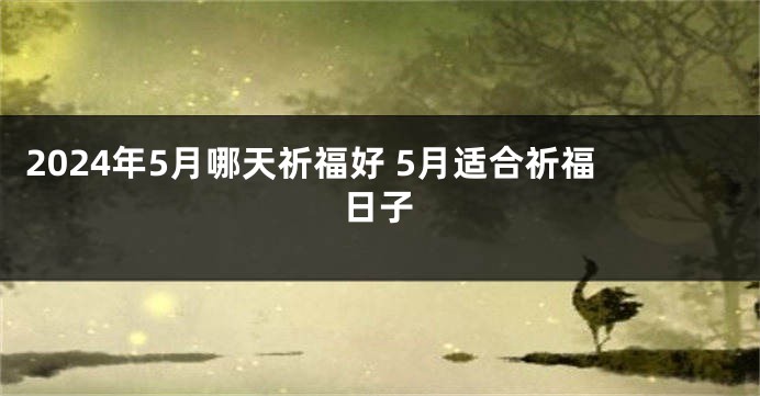 2024年5月哪天祈福好 5月适合祈福日子