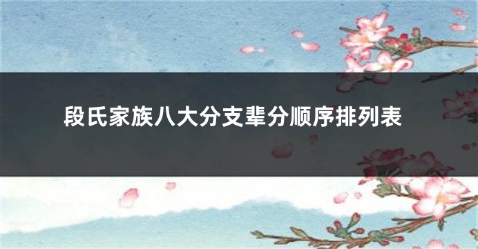 段氏家族八大分支辈分顺序排列表
