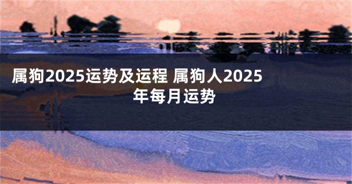 属狗2025运势及运程 属狗人2025年每月运势