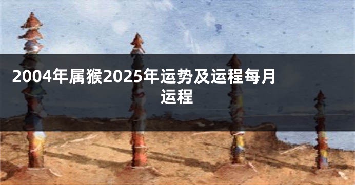 2004年属猴2025年运势及运程每月运程