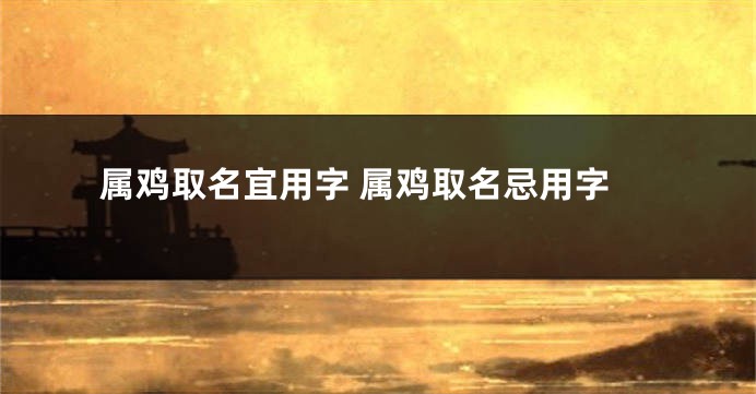 属鸡取名宜用字 属鸡取名忌用字