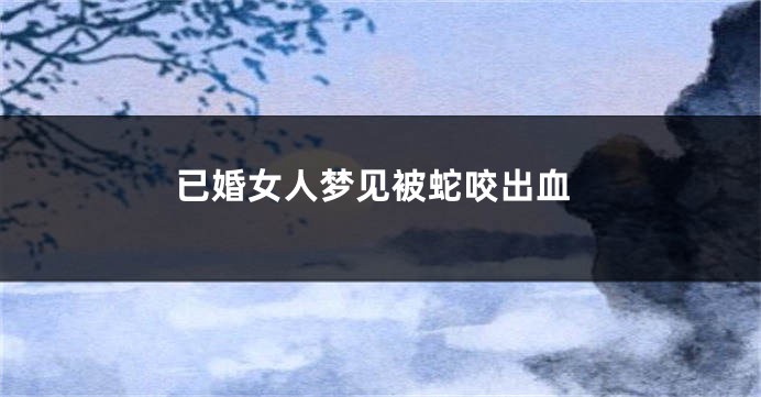 已婚女人梦见被蛇咬出血