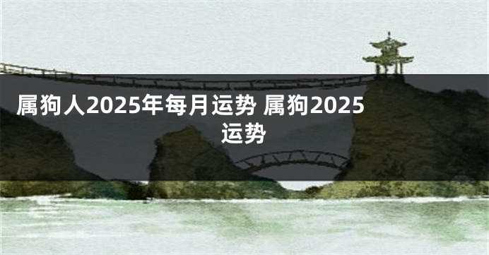 属狗人2025年每月运势 属狗2025运势
