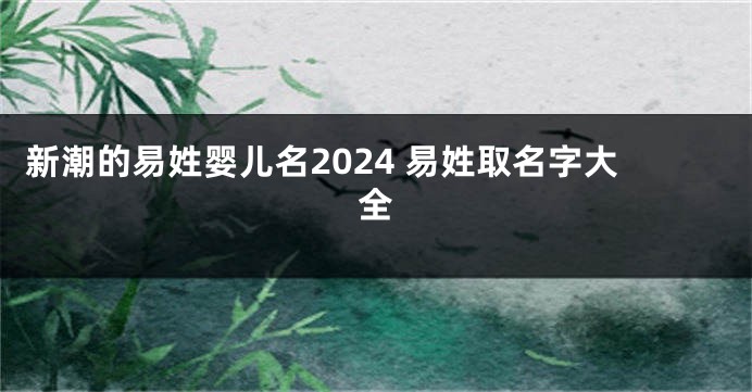 新潮的易姓婴儿名2024 易姓取名字大全