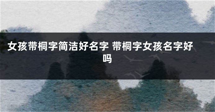女孩带桐字简洁好名字 带桐字女孩名字好吗