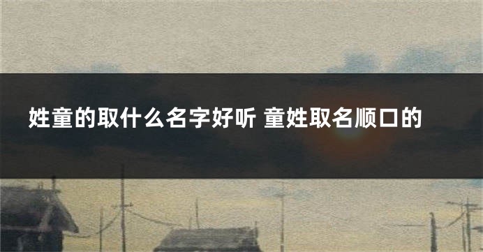 姓童的取什么名字好听 童姓取名顺口的