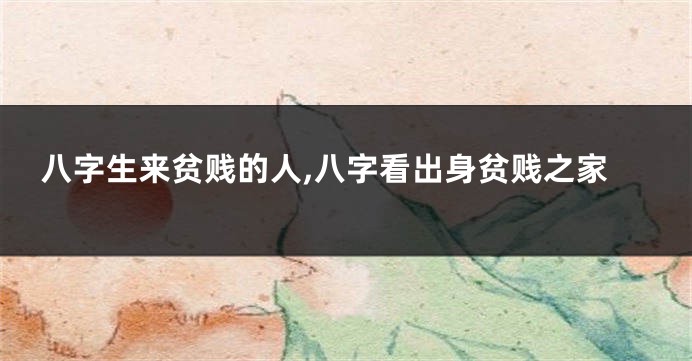 八字生来贫贱的人,八字看出身贫贱之家