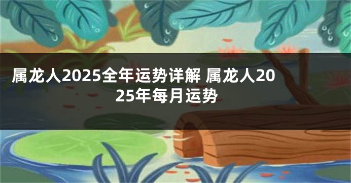 属龙人2025全年运势详解 属龙人2025年每月运势