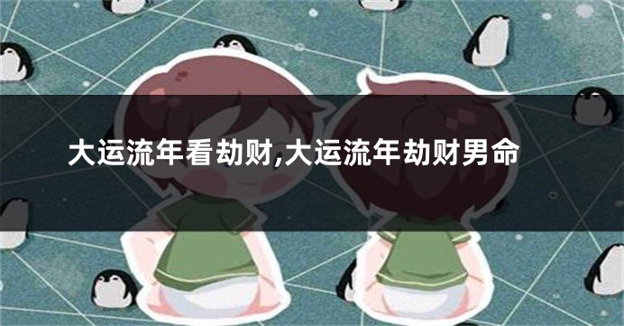 大运流年看劫财,大运流年劫财男命