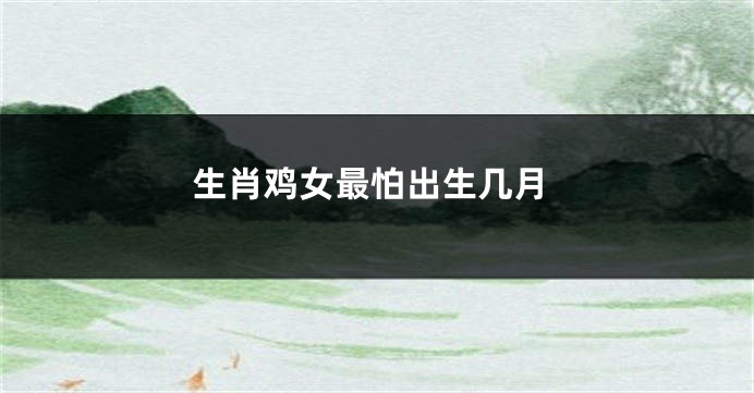 生肖鸡女最怕出生几月