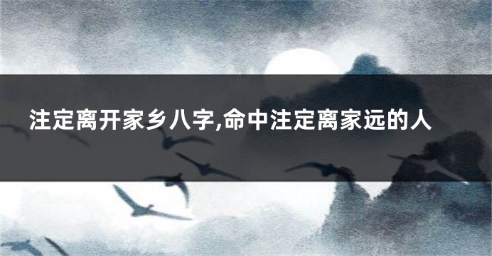 注定离开家乡八字,命中注定离家远的人