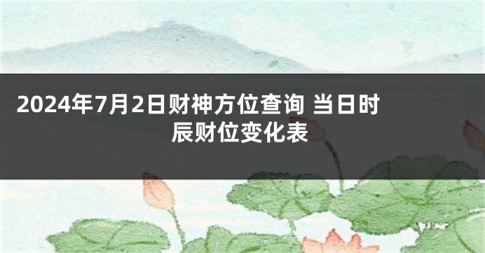 2024年7月2日财神方位查询 当日时辰财位变化表