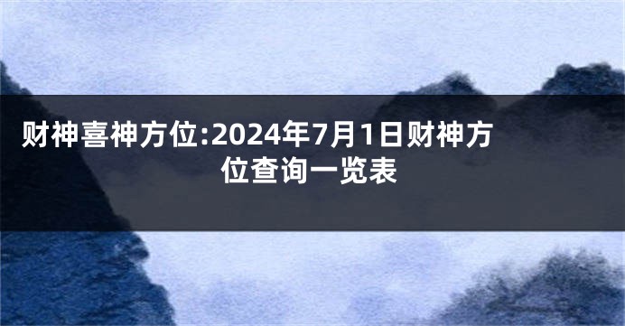 财神喜神方位:2024年7月1日财神方位查询一览表
