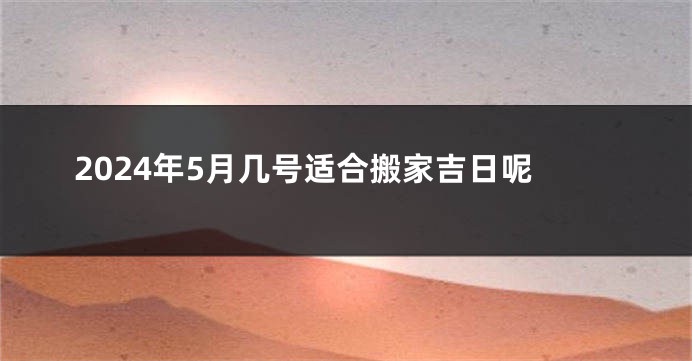 2024年5月几号适合搬家吉日呢