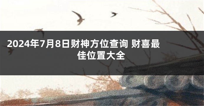 2024年7月8日财神方位查询 财喜最佳位置大全