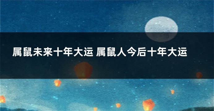 属鼠未来十年大运 属鼠人今后十年大运